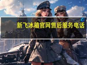 新飞冰箱官网售后服务电话（新飞冰箱官网）