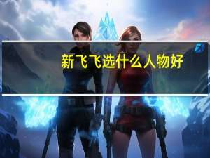 新飞飞选什么人物好（新飞飞什么职业好）