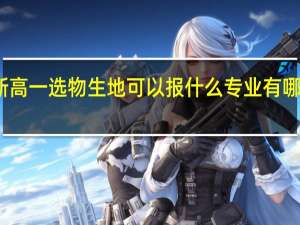 新高一选物生地可以报什么专业 有哪些专业