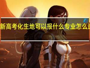 新高考化生地可以报什么专业 怎么选专业