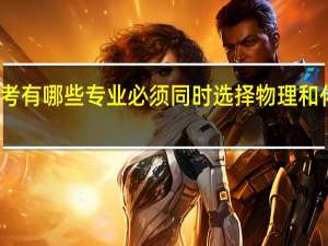 新高考有哪些专业必须同时选择物理和化学的专业