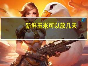 新鲜玉米可以放几天
