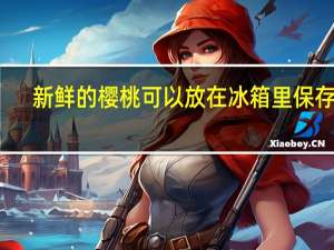 新鲜的樱桃可以放在冰箱里保存吗