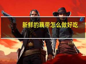 新鲜的藕带怎么做好吃（新鲜的藕带怎么做好吃）