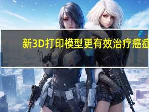 新3D打印模型更有效治疗癌症