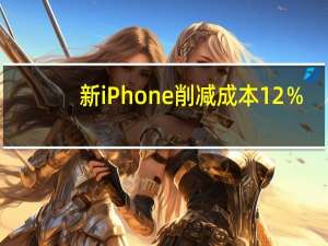 新iPhone削减成本12％，不是说苹果手机越来越贵了？咋更便宜了？