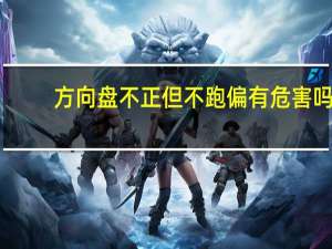方向盘不正但不跑偏有危害吗（方向盘不正但不跑偏有危害吗?）
