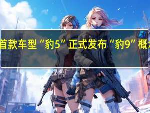 方程豹首款车型“豹5”正式发布“豹9”概念车同步亮相