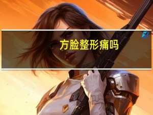 方脸整形痛吗（方脸整形）