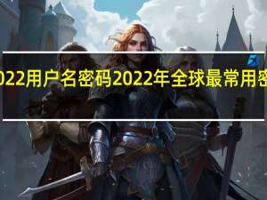 施乐2022用户名密码 2022年全球最常用密码名单公布
