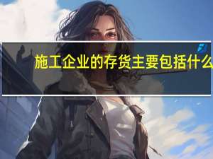施工企业的存货主要包括什么