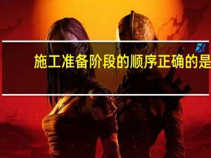 施工准备阶段的顺序正确的是