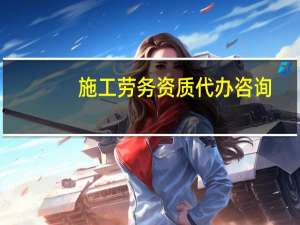 施工劳务资质代办咨询（施工劳务）