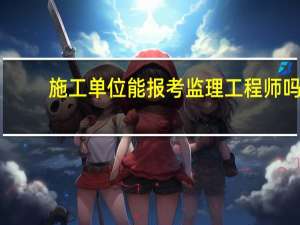 施工单位能报考监理工程师吗