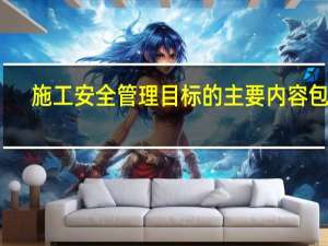 施工安全管理目标的主要内容包括