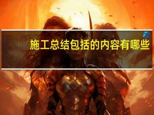 施工总结包括的内容有哪些