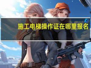 施工电梯操作证在哪里报名