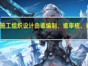 施工组织设计由谁编制、谁审核、谁审批