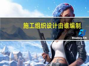施工组织设计由谁编制？