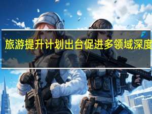 旅游提升计划出台 促进多领域深度融合