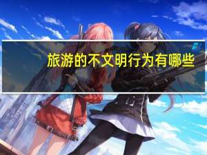 旅游的不文明行为有哪些（文明行为有哪些）