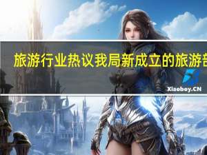 旅游行业热议我局新成立的旅游部门