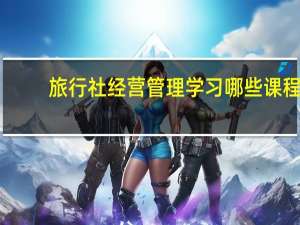 旅行社经营管理学习哪些课程