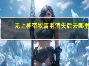无上神帝牧青羽消失后去哪里