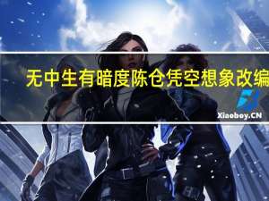 无中生有暗度陈仓凭空想象改编版（无中生有暗度陈仓凭空想象）