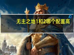 无主之地1和2哪个配置高（无主之地1和2哪个好玩）