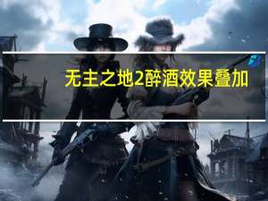 无主之地2醉酒效果叠加（无主之地2醉酒代码）