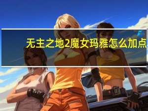 无主之地2魔女玛雅怎么加点（无主之地2魔女玛雅加点心得）