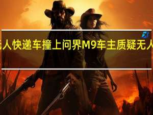无人快递车撞上问界M9 车主质疑无人车安全