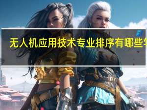 无人机应用技术专业排序有哪些学校