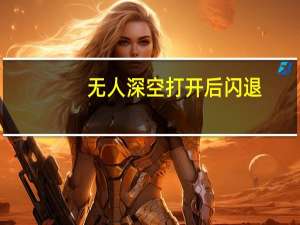 无人深空打开后闪退（无人深空加载闪退）