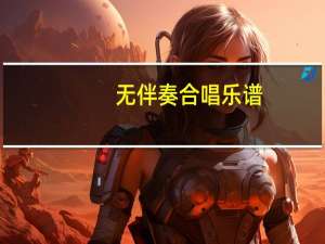 无伴奏合唱乐谱（无伴奏合唱简介）