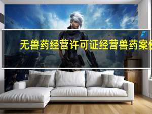 无兽药经营许可证经营兽药案例（如何办理兽药经营许可证）