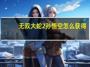 无双大蛇2孙悟空怎么获得（无双大蛇2孙悟空）