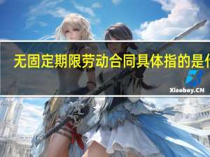 无固定期限劳动合同具体指的是什么