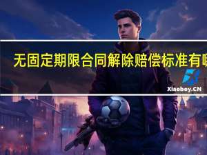 无固定期限合同解除赔偿标准有哪些