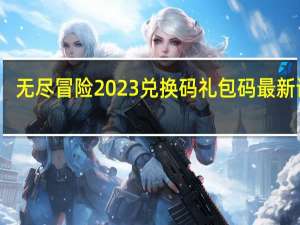 无尽冒险2023兑换码礼包码最新详解-无尽冒险2023兑换码有哪些