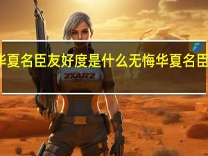 无悔华夏名臣友好度是什么 无悔华夏名臣友好度介绍