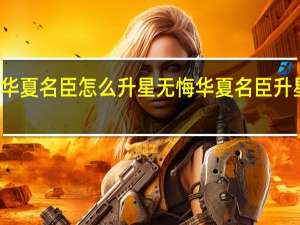无悔华夏名臣怎么升星 无悔华夏名臣升星有什么用