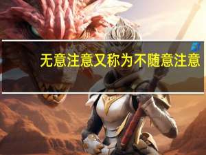 无意注意又称为不随意注意（无意注意）