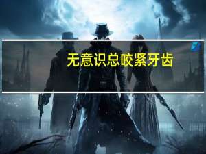 无意识总咬紧牙齿（无意识）