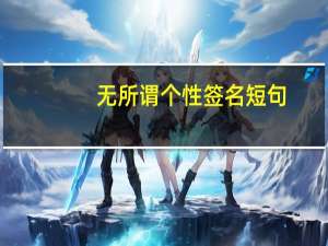 无所谓个性签名短句（无所谓的个性签名）