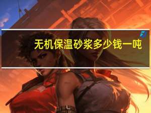 无机保温砂浆多少钱一吨（无机保温砂浆）