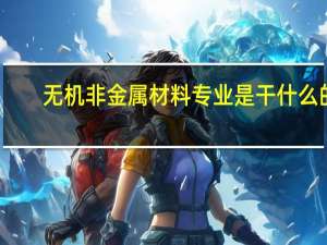 无机非金属材料专业是干什么的