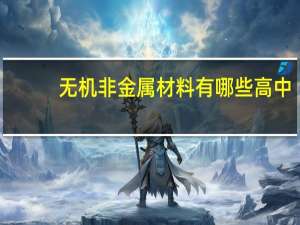 无机非金属材料有哪些高中（无机非金属材料有哪些）