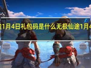 无极仙途1月4日礼包码是什么 无极仙途1月4日礼包码介绍